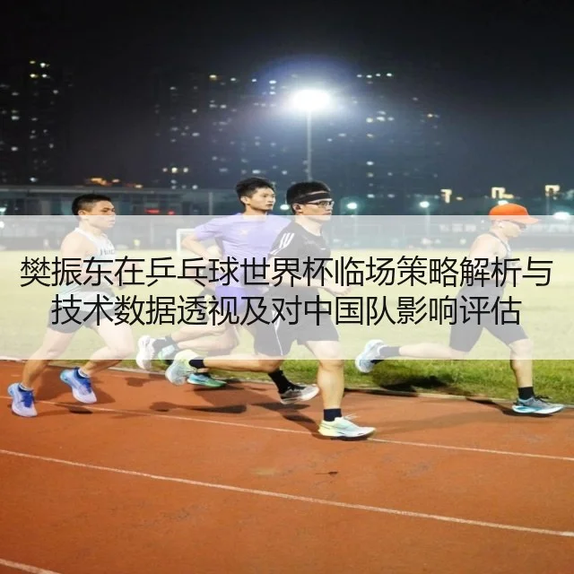樊振东在乒乓球世界杯临场策略解析与技术数据透视及对中国队影响评估